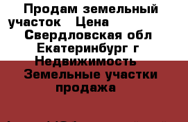Продам земельный участок › Цена ­ 1 150 000 - Свердловская обл., Екатеринбург г. Недвижимость » Земельные участки продажа   